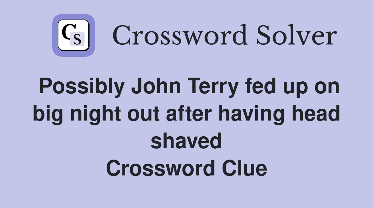 Possibly John Terry fed up on big night out after having head shaved Crossword Clue