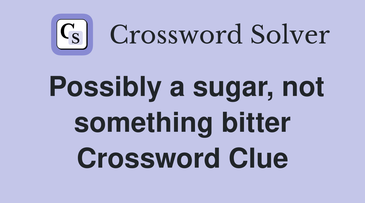 Possibly a sugar, not something bitter Crossword Clue