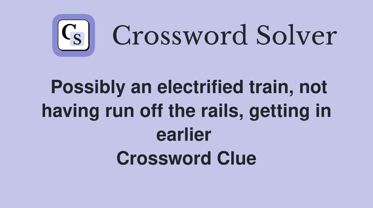 Possibly an electrified train, not having run off the rails, getting in earlier  Crossword Clue