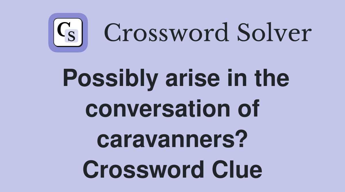 Possibly arise in the conversation of caravanners? Crossword Clue