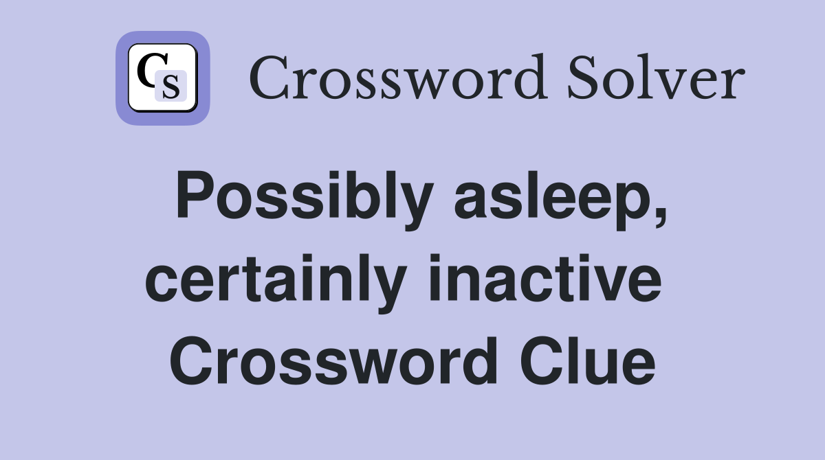 Possibly asleep, certainly inactive  Crossword Clue