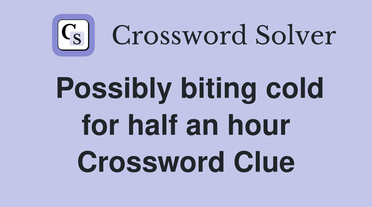 Possibly biting cold for half an hour Crossword Clue