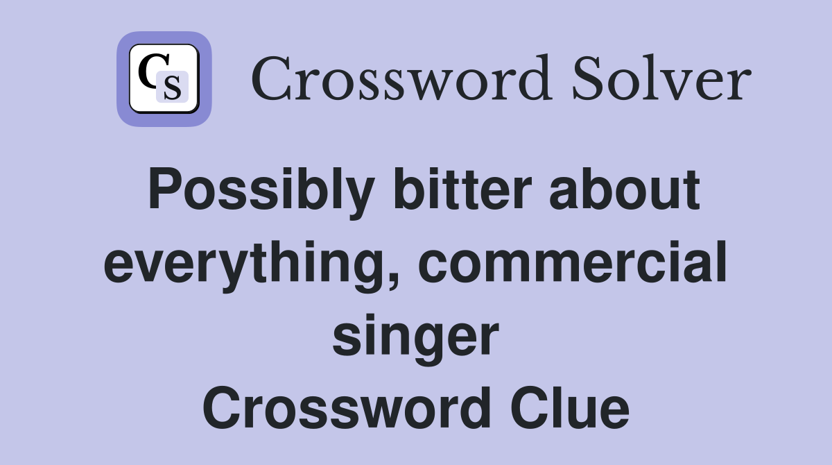 Possibly bitter about everything, commercial singer Crossword Clue