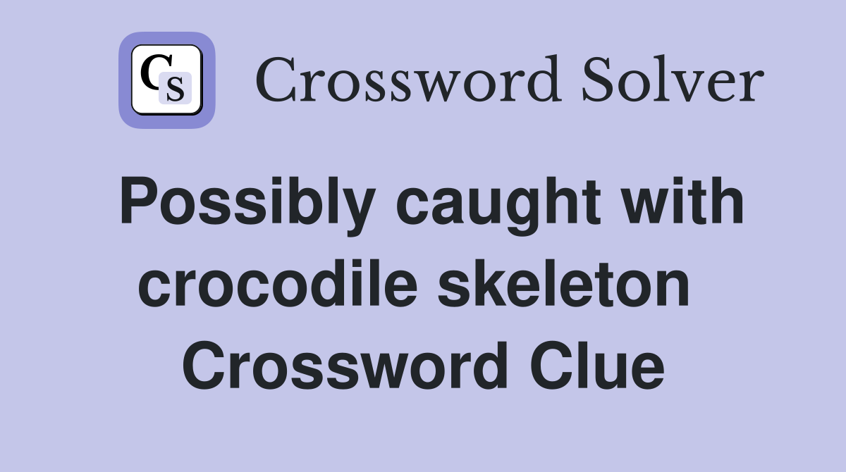 Possibly caught with crocodile skeleton  Crossword Clue
