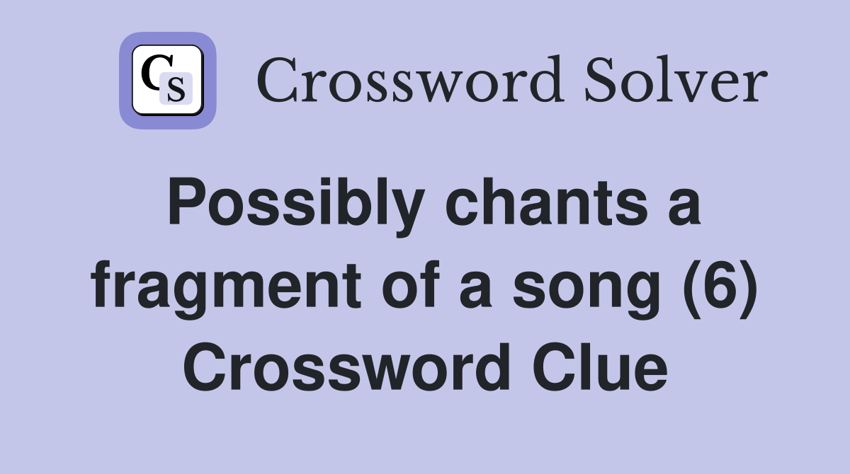 Possibly chants a fragment of a song (6) Crossword Clue