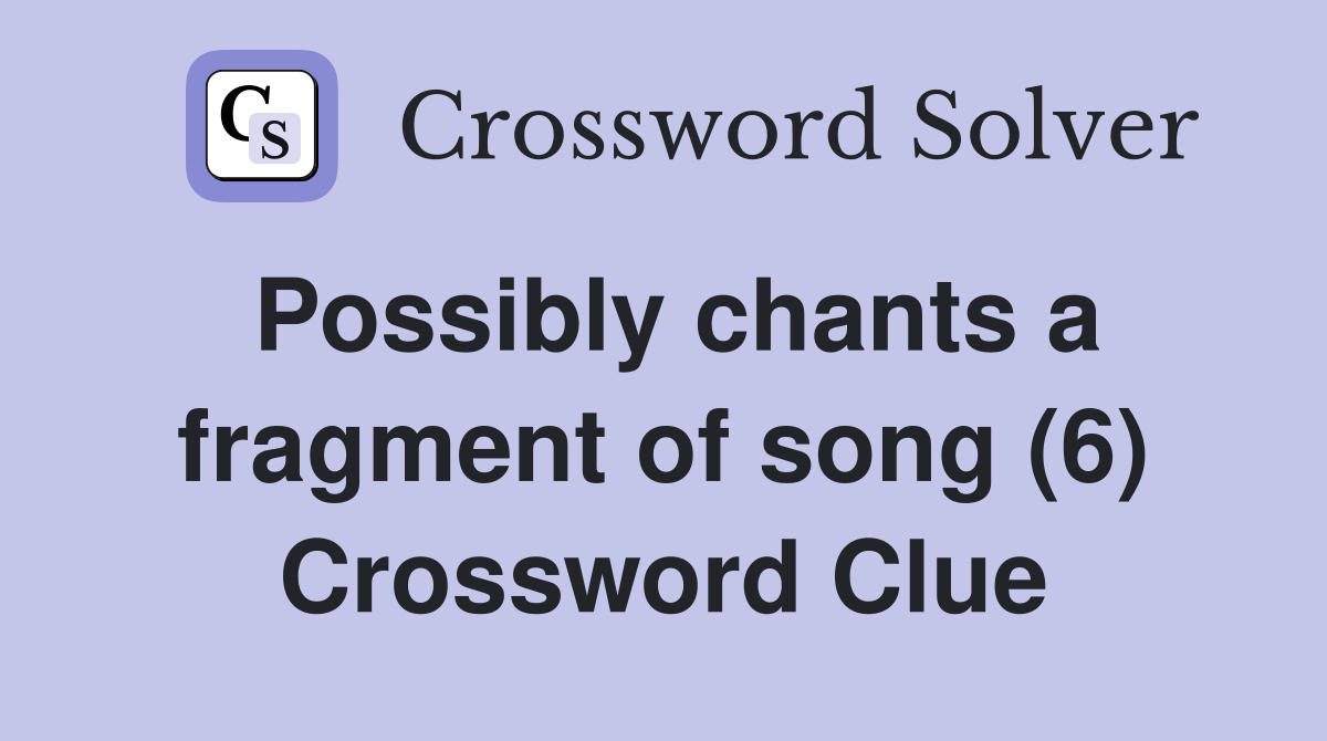 Possibly chants a fragment of song (6) Crossword Clue
