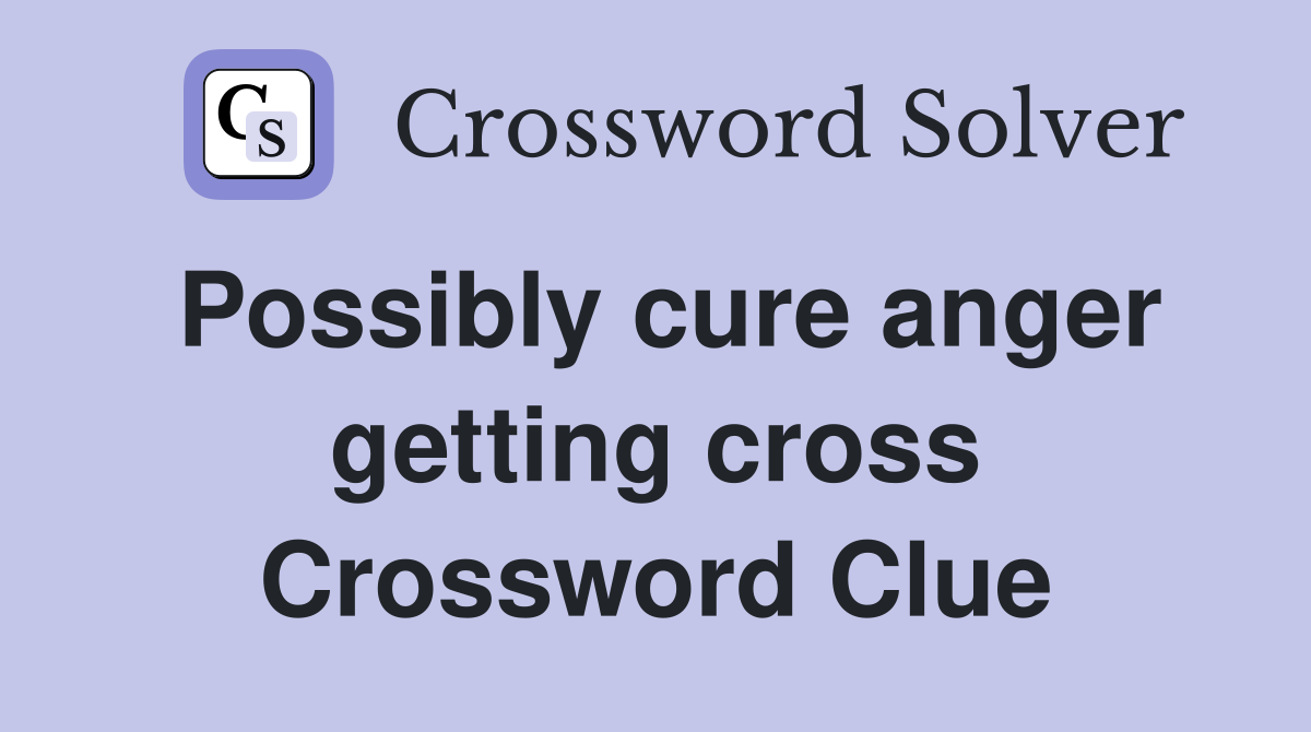 Possibly cure anger getting cross Crossword Clue