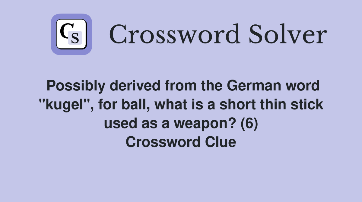 Possibly derived from the German word "kugel", for ball, what is a short thin stick used as a weapon? (6) Crossword Clue
