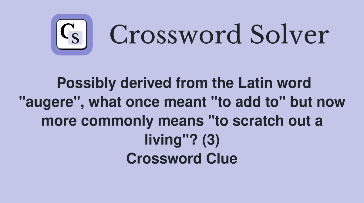 Possibly derived from the Latin word "augere", what once meant "to add to" but now more commonly means "to scratch out a living"? (3) Crossword Clue
