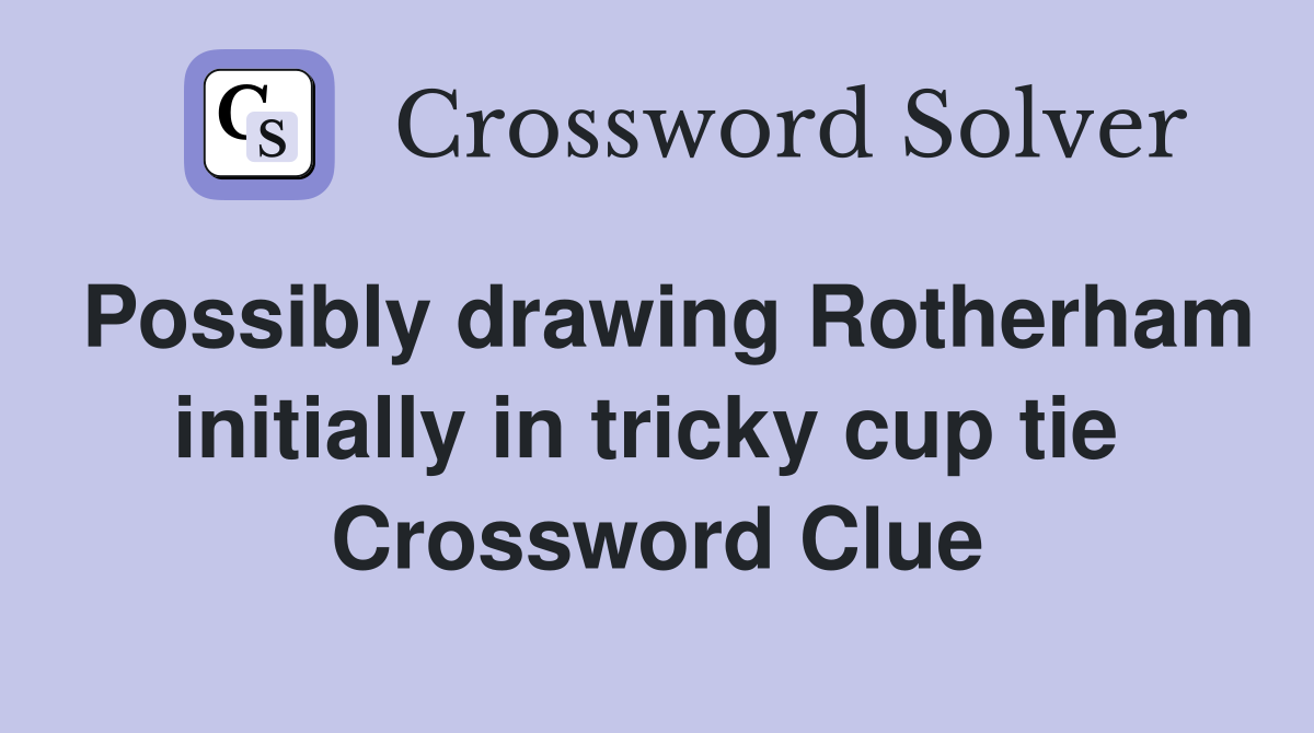 Possibly drawing Rotherham initially in tricky cup tie  Crossword Clue