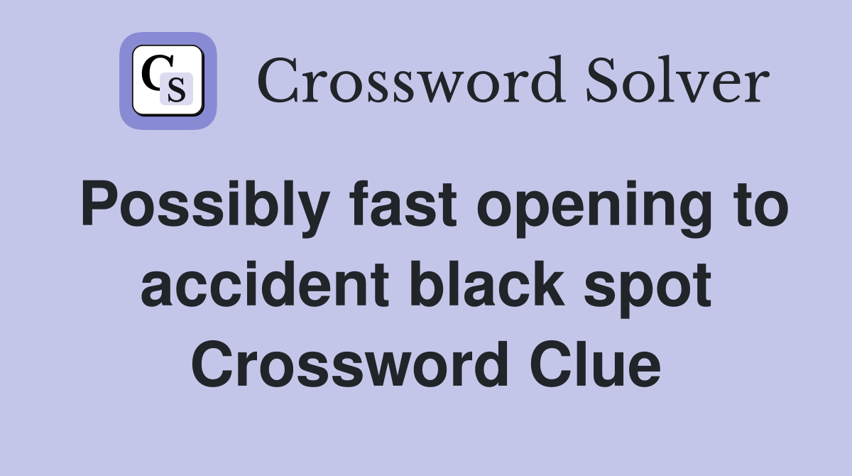 Possibly fast opening to accident black spot Crossword Clue