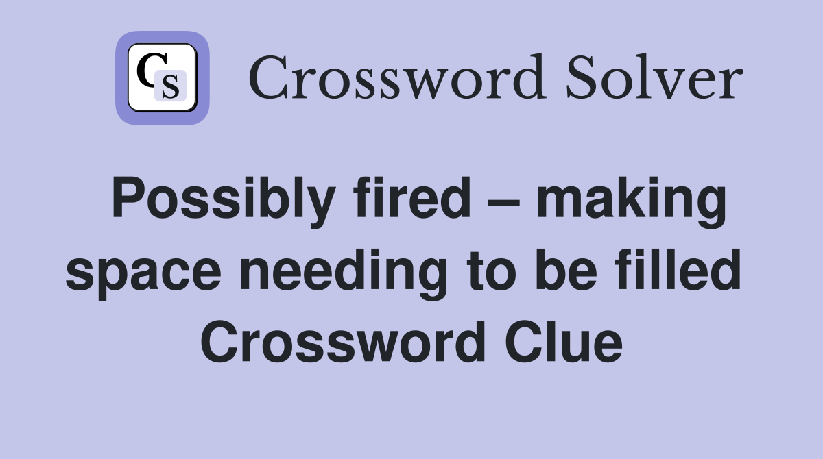 Possibly fired – making space needing to be filled  Crossword Clue