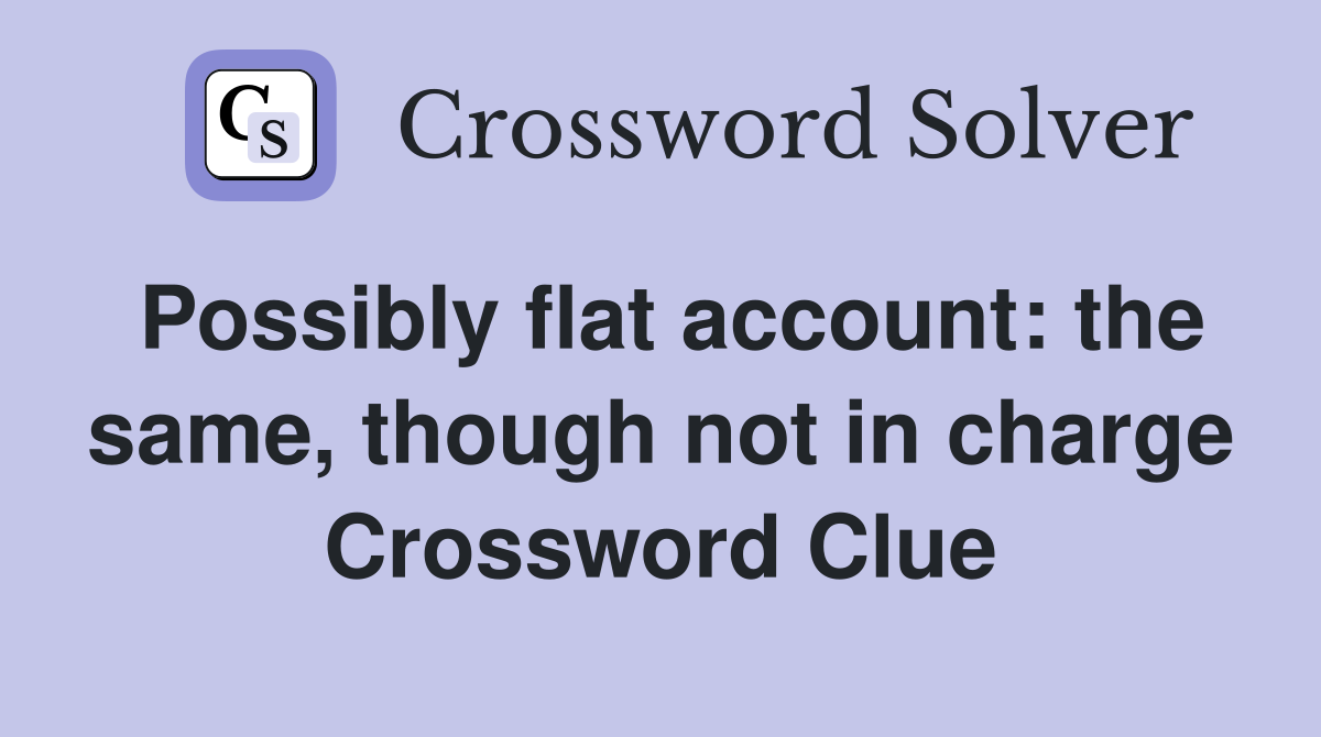 Possibly flat account: the same, though not in charge Crossword Clue