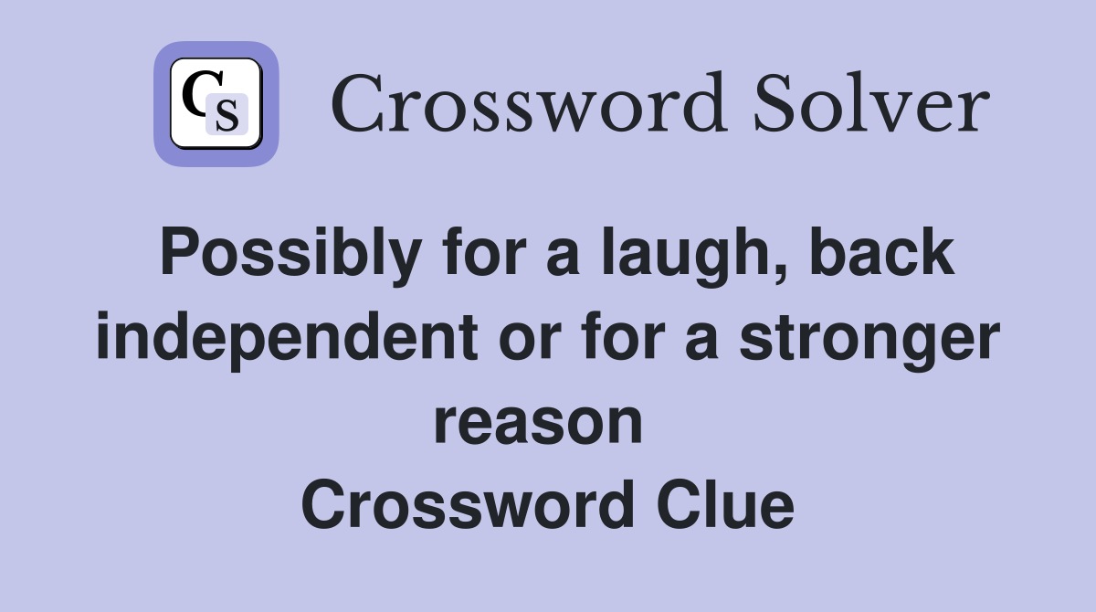 Possibly for a laugh, back independent or for a stronger reason  Crossword Clue