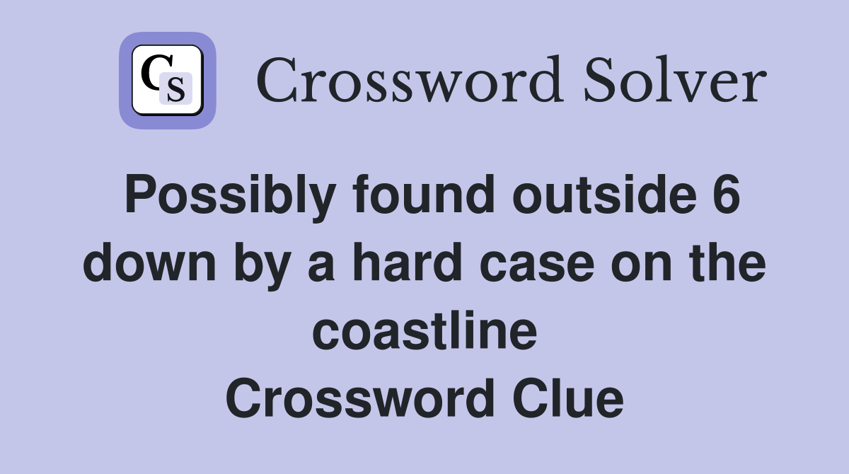 Possibly found outside 6 down by a hard case on the coastline Crossword Clue