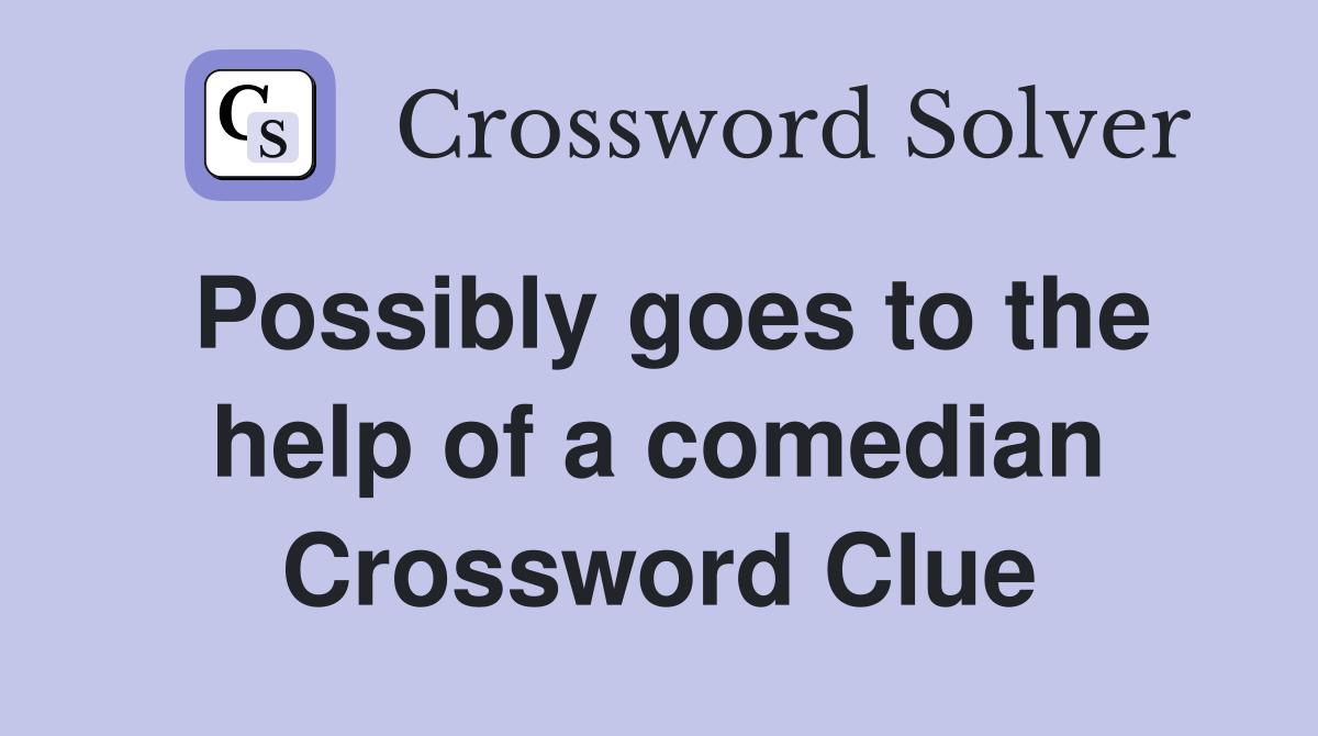 Possibly goes to the help of a comedian Crossword Clue