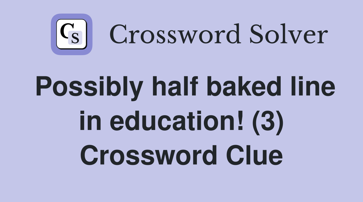 Possibly half baked line in education! (3) Crossword Clue