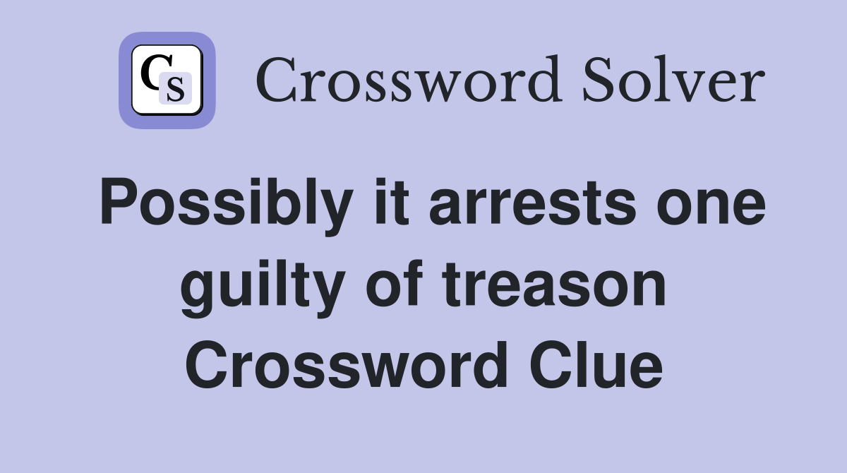 Possibly it arrests one guilty of treason Crossword Clue