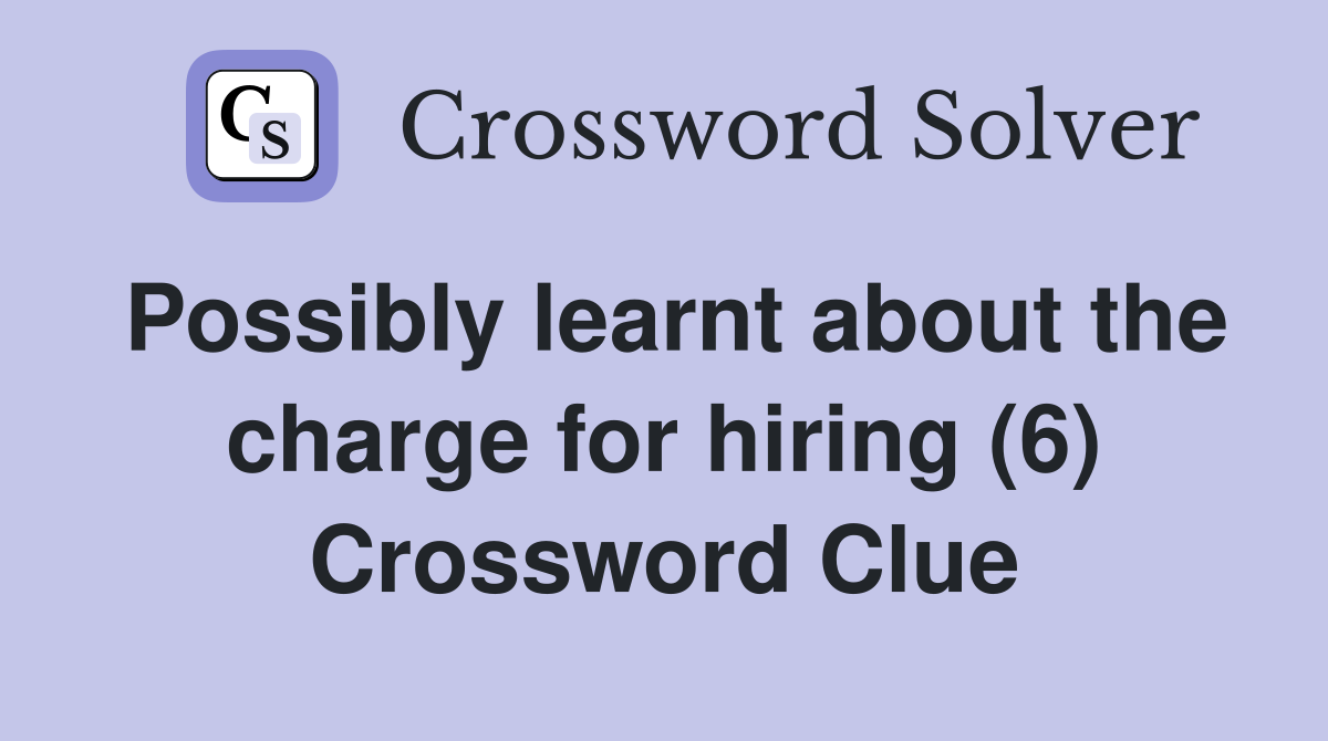 Possibly learnt about the charge for hiring (6) Crossword Clue