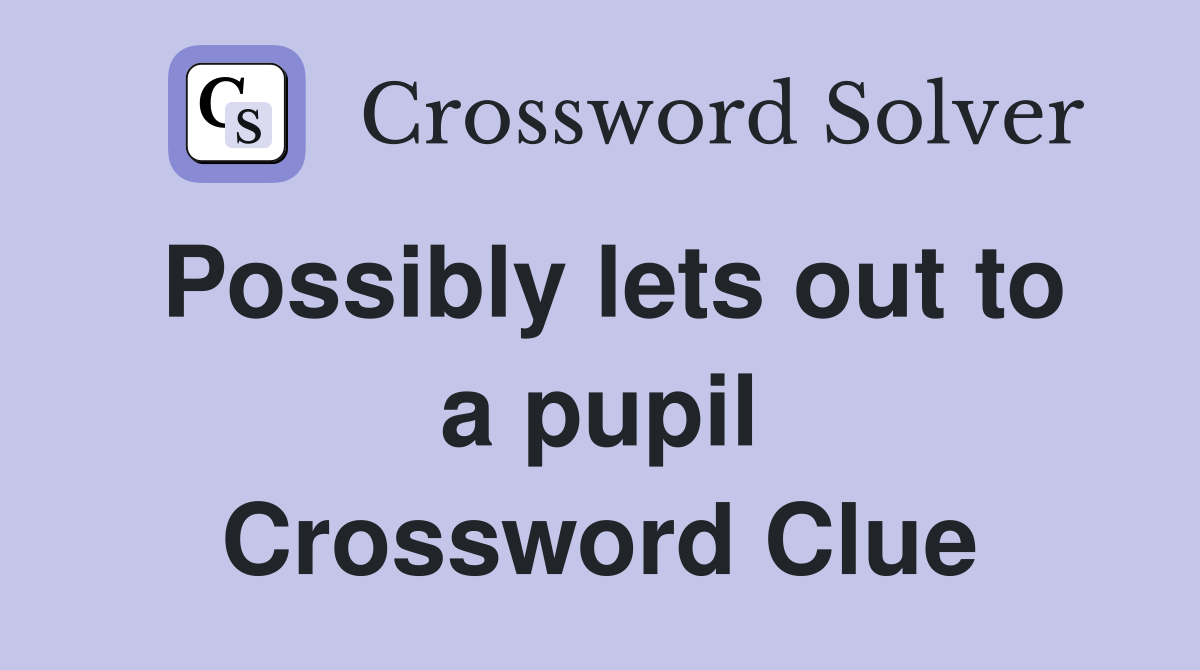 Possibly lets out to a pupil Crossword Clue