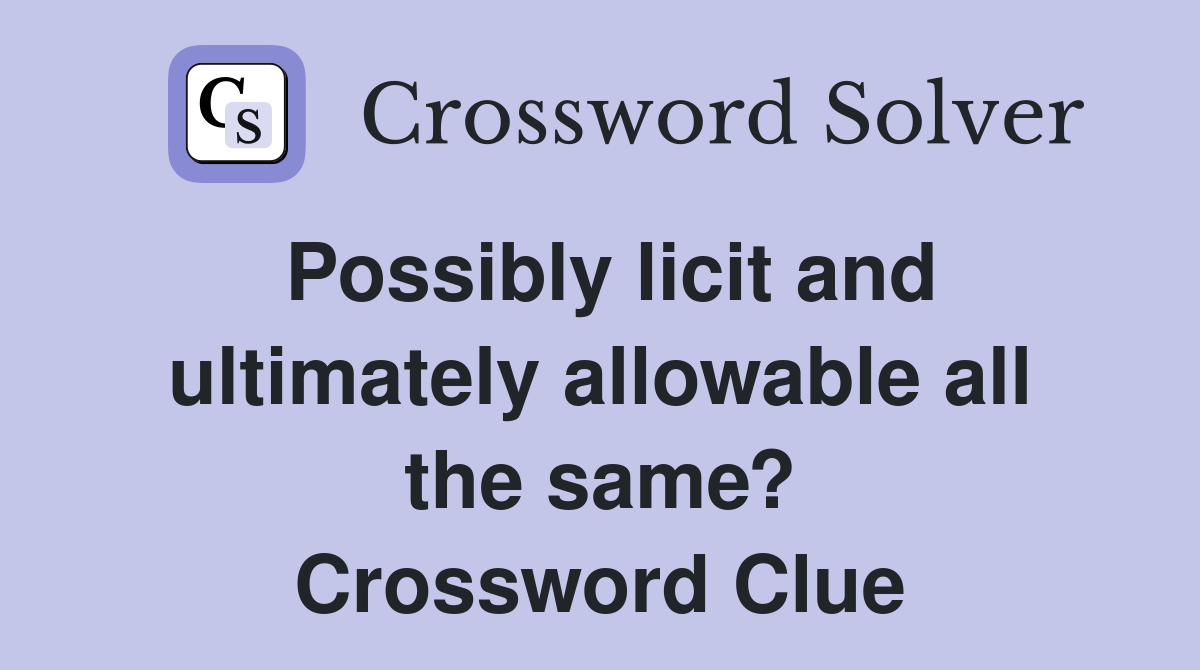 Possibly licit and ultimately allowable all the same? Crossword Clue