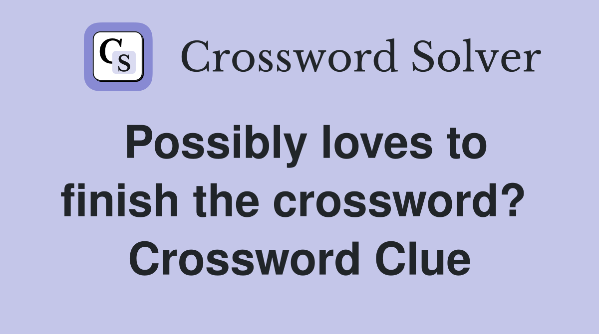 Possibly loves to finish the crossword?  Crossword Clue