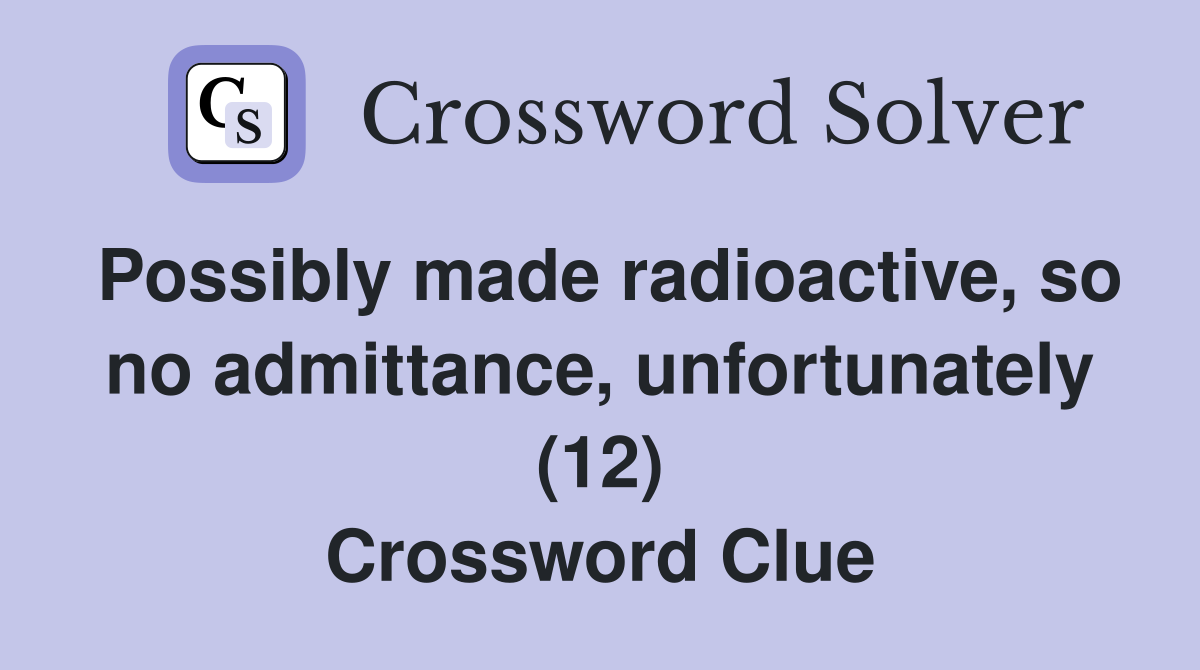 Possibly made radioactive, so no admittance, unfortunately (12) Crossword Clue