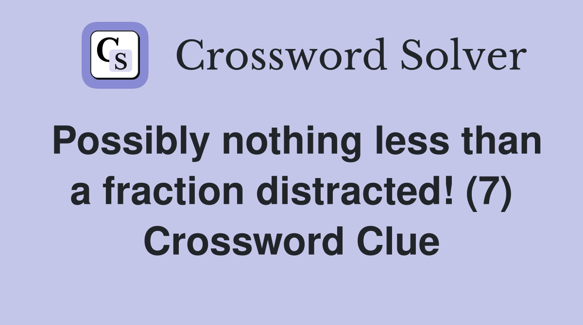 Possibly nothing less than a fraction distracted! (7) Crossword Clue