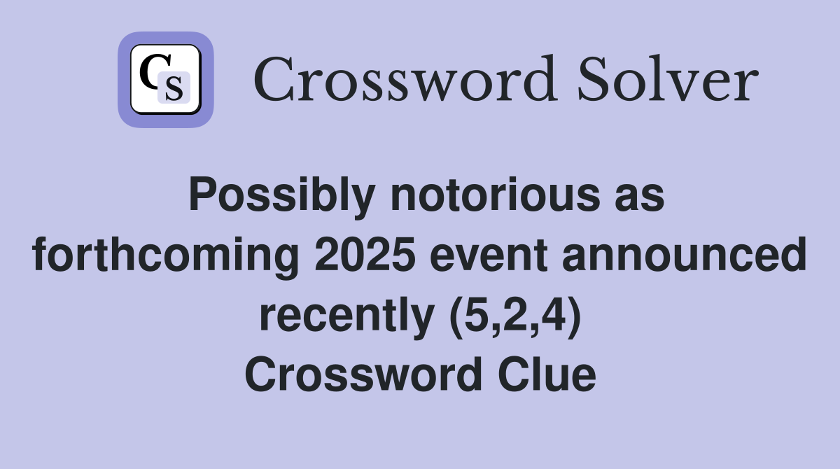 Possibly notorious as forthcoming 2025 event announced recently (5,2,4) Crossword Clue