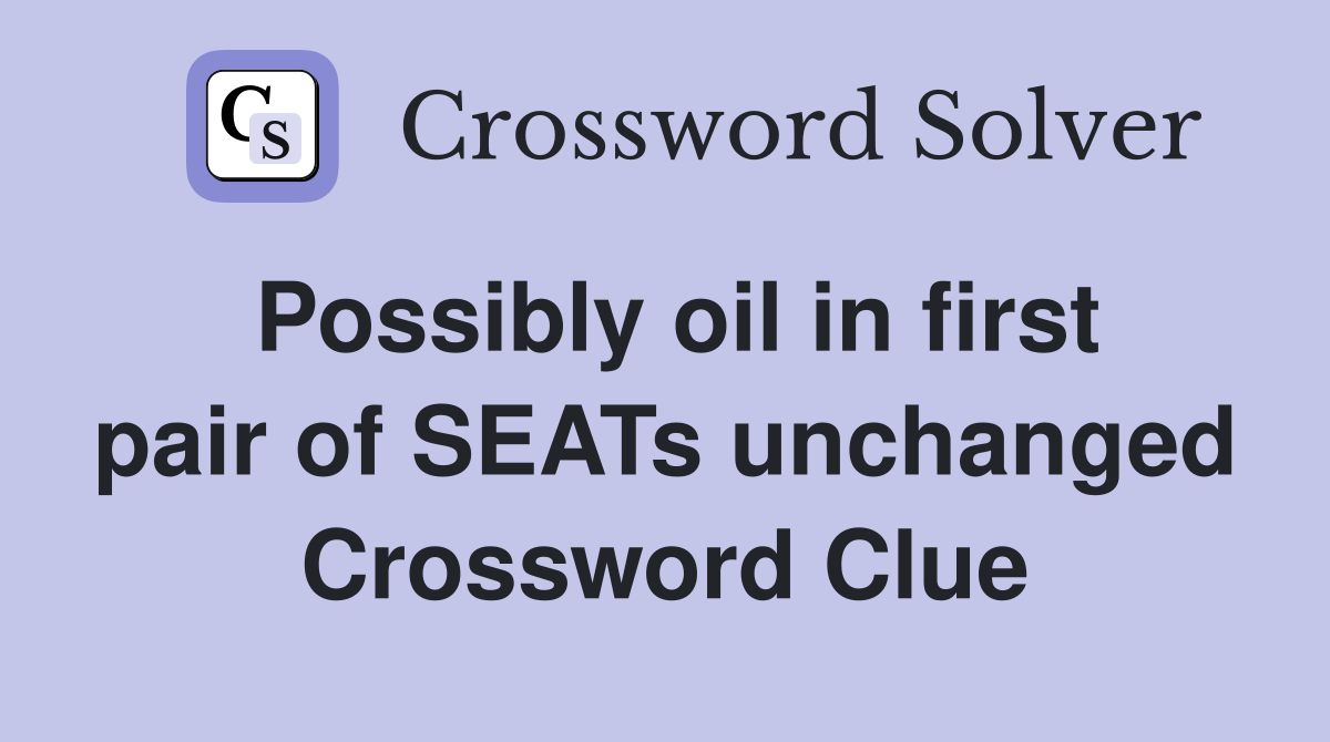 Possibly oil in first pair of SEATs unchanged Crossword Clue