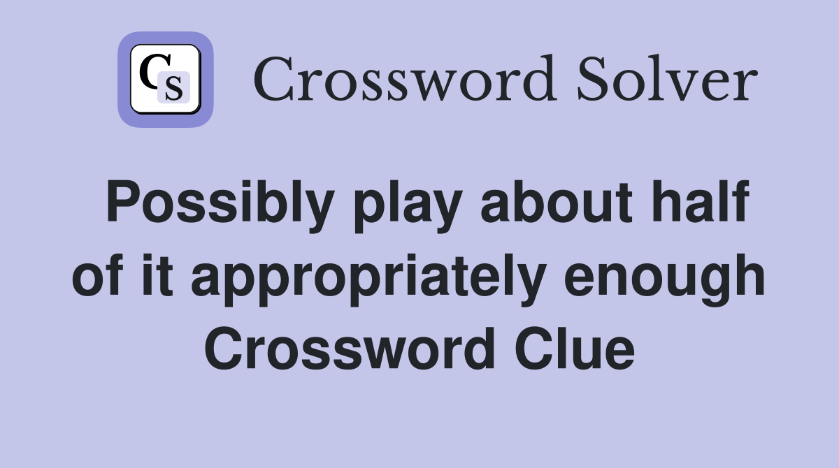 Possibly play about half of it appropriately enough Crossword Clue