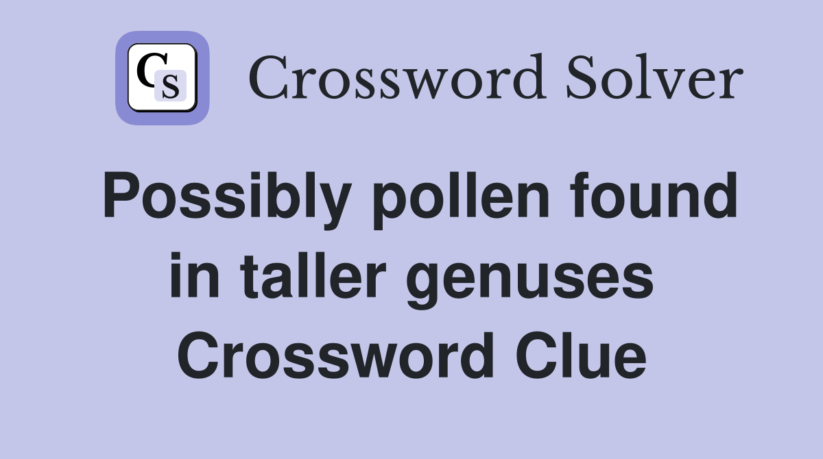 Possibly pollen found in taller genuses Crossword Clue