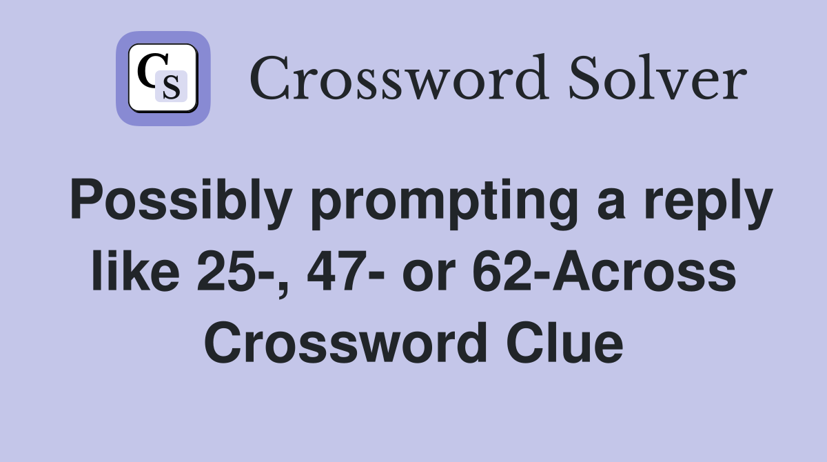 Possibly prompting a reply like 25-, 47- or 62-Across Crossword Clue