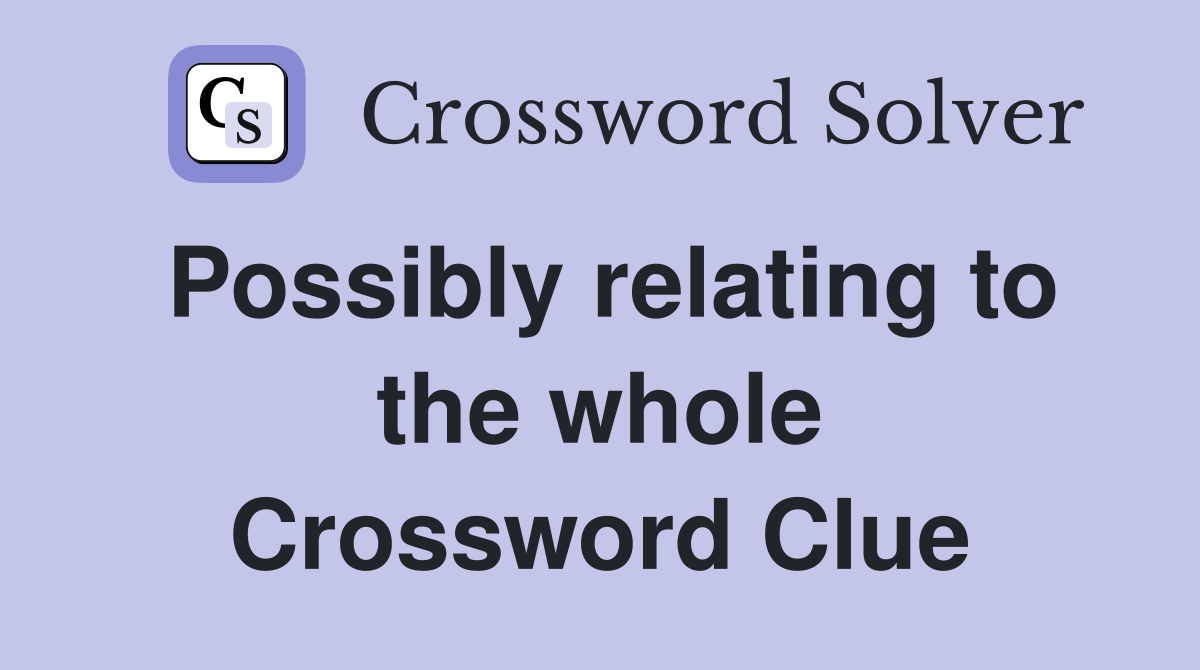 Possibly relating to the whole Crossword Clue