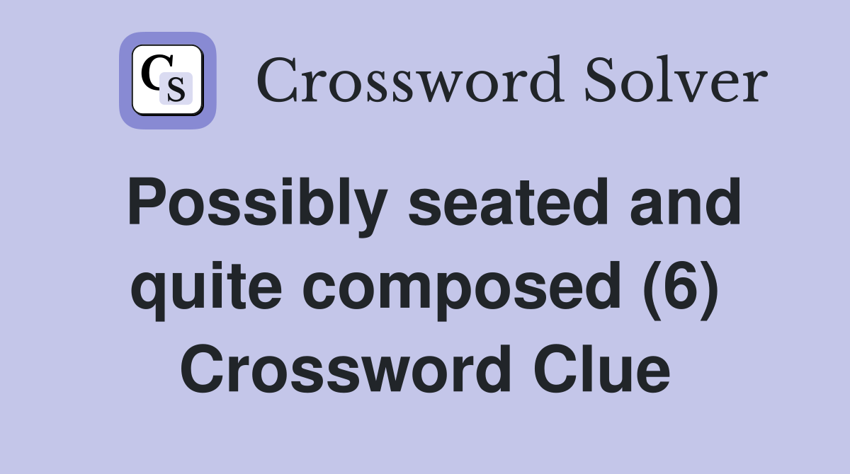 Possibly seated and quite composed (6) Crossword Clue