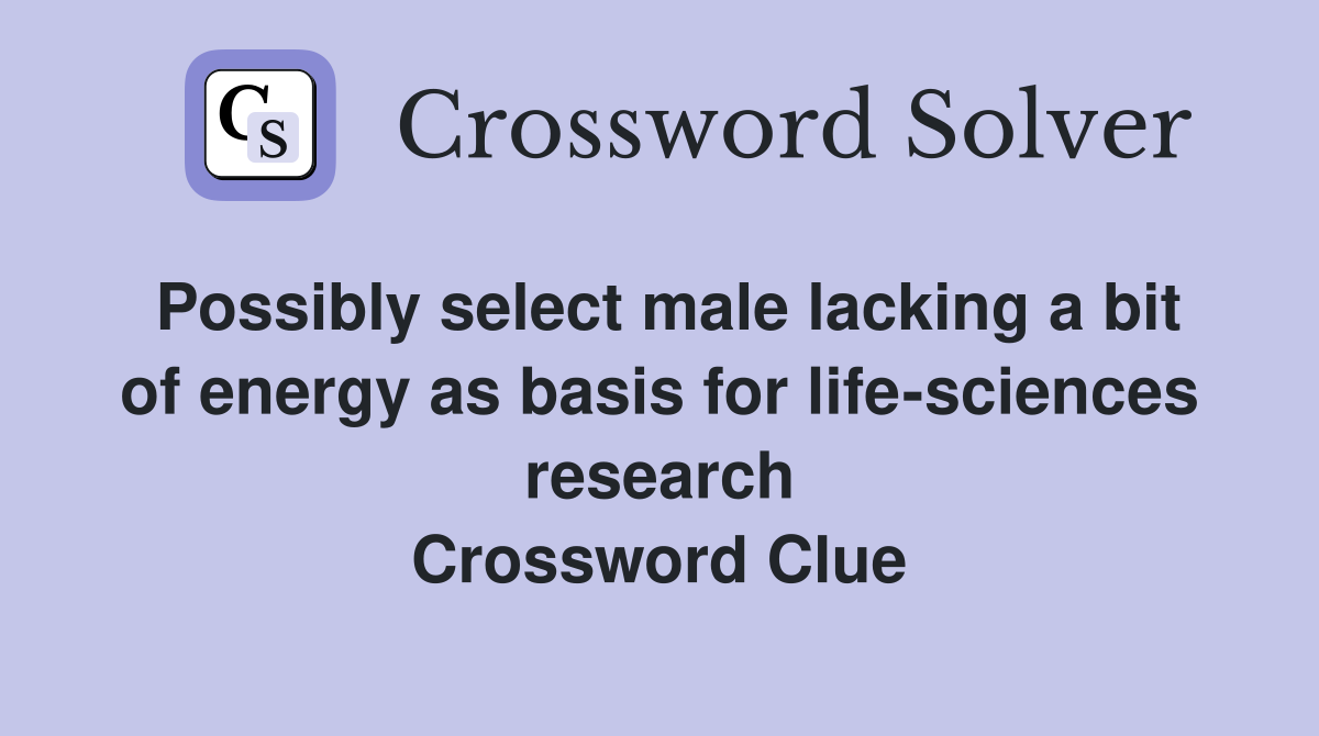 Possibly select male lacking a bit of energy as basis for life-sciences research Crossword Clue