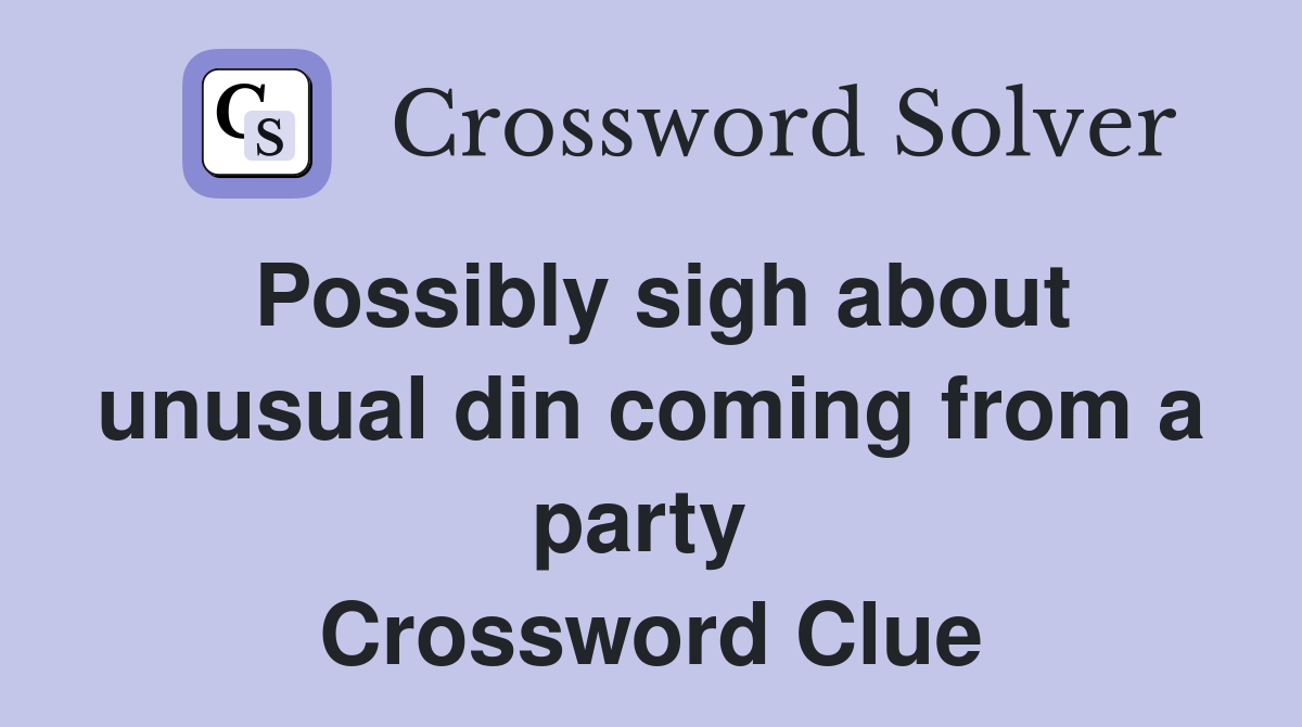 Possibly sigh about unusual din coming from a party  Crossword Clue