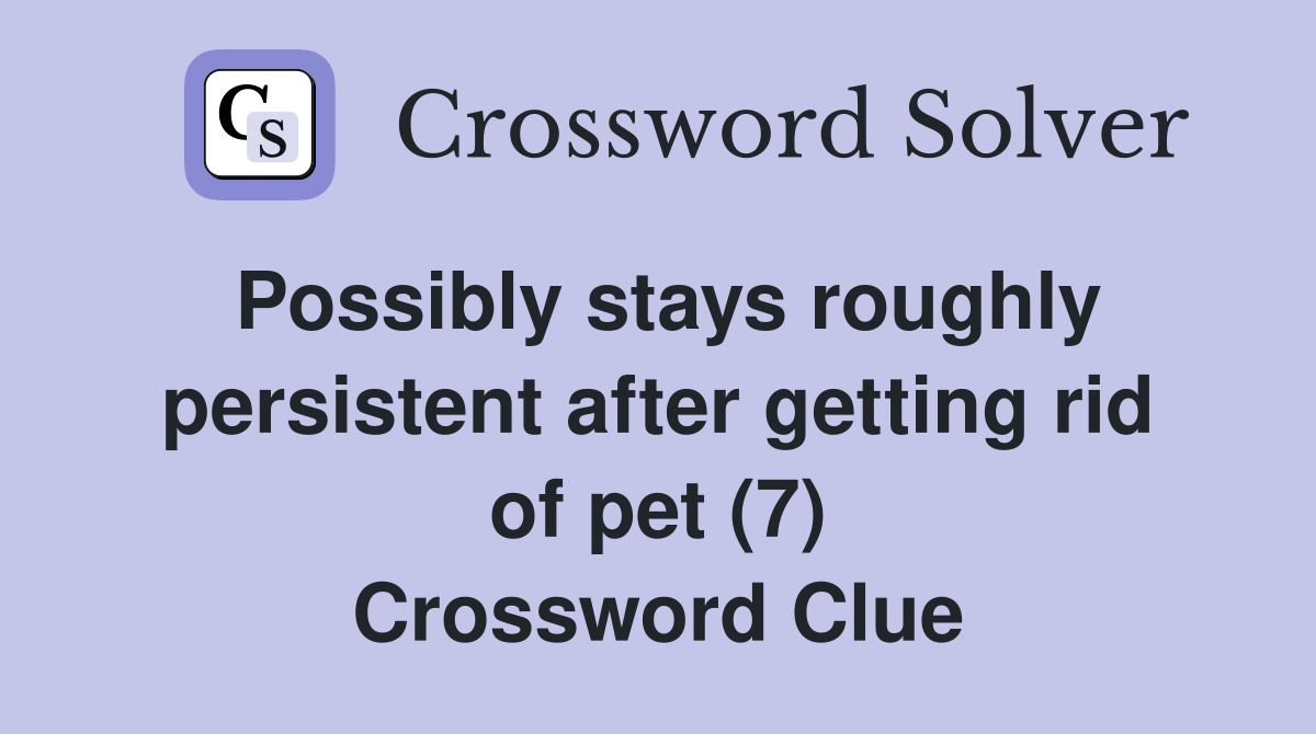 Possibly stays roughly persistent after getting rid of pet (7) Crossword Clue