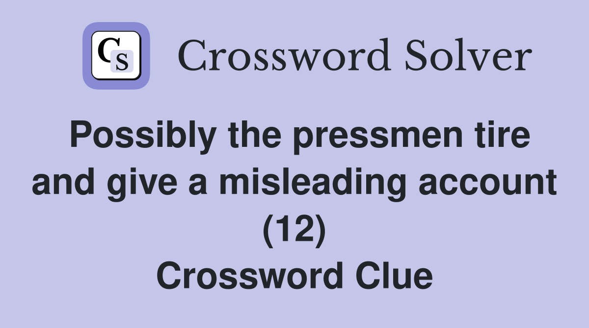 Possibly the pressmen tire and give a misleading account (12) Crossword Clue