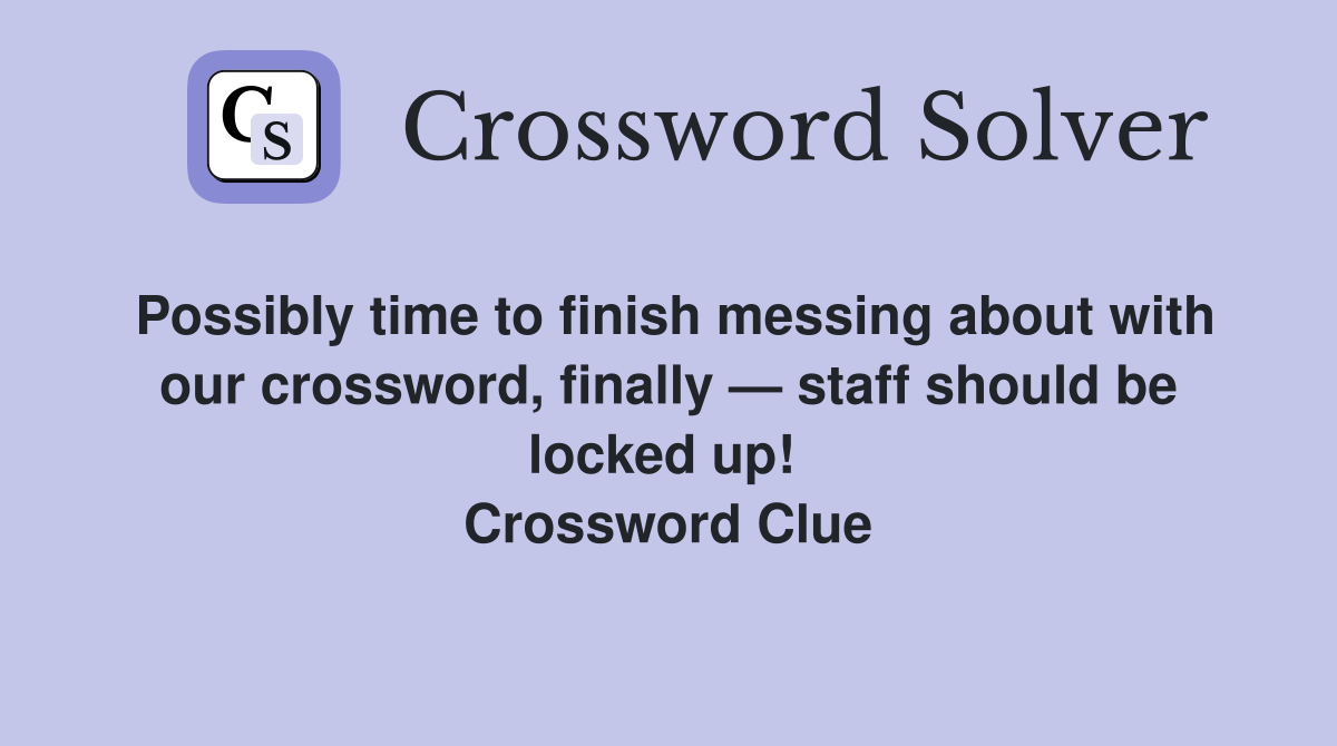 Possibly time to finish messing about with our crossword, finally — staff should be locked up!  Crossword Clue