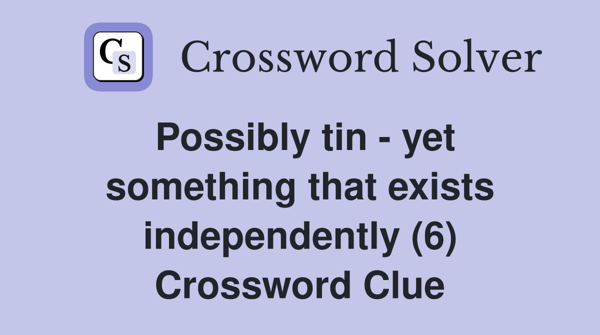 Possibly tin - yet something that exists independently (6) Crossword Clue