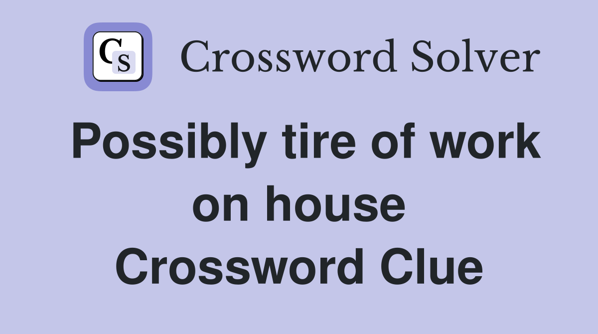 Possibly tire of work on house Crossword Clue