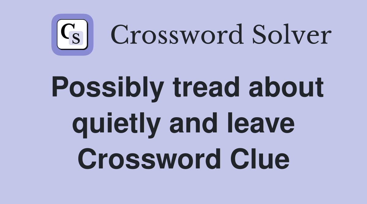 Possibly tread about quietly and leave Crossword Clue