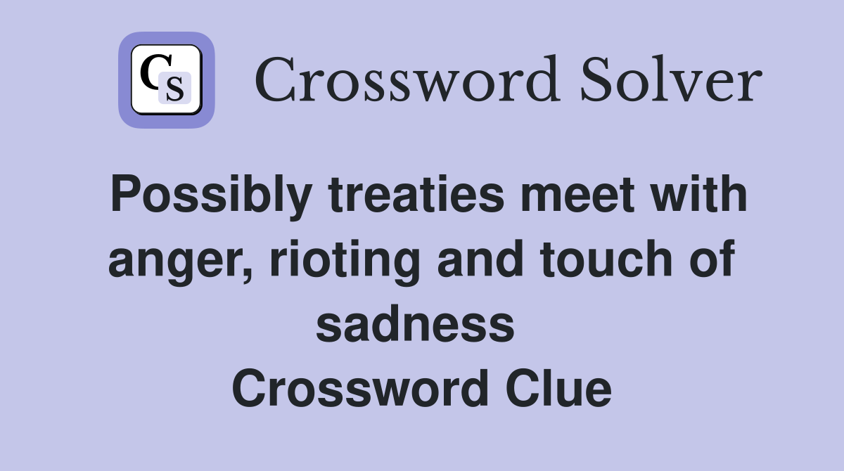 Possibly treaties meet with anger, rioting and touch of sadness  Crossword Clue