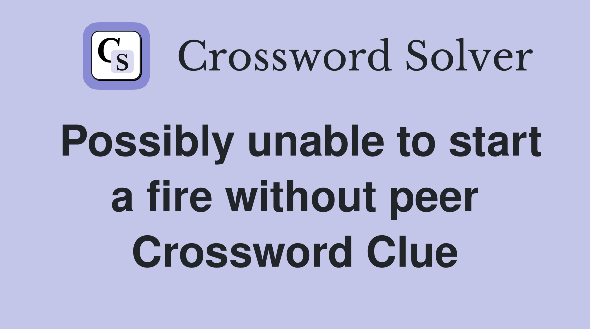 Possibly unable to start a fire without peer Crossword Clue