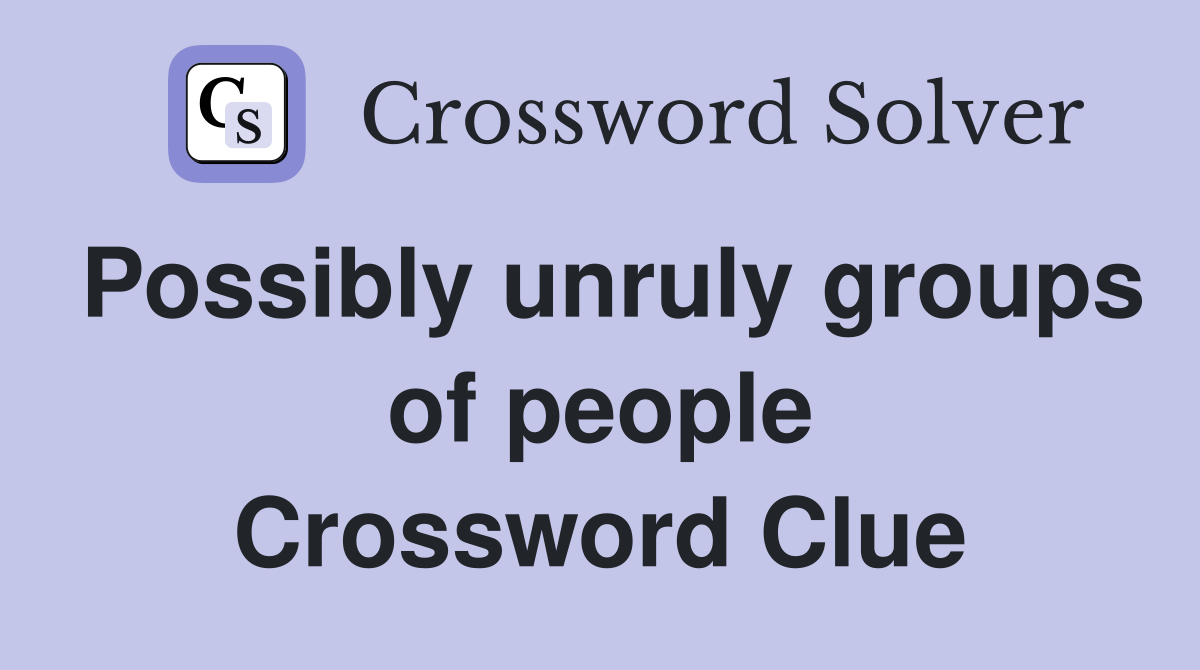 Possibly unruly groups of people Crossword Clue