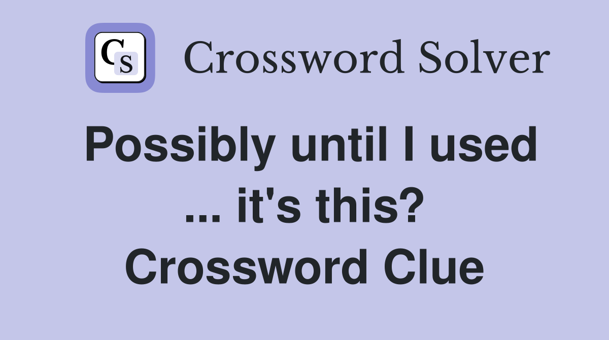 Possibly until I used ... it's this? Crossword Clue