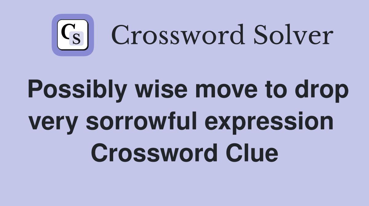 Possibly wise move to drop very sorrowful expression  Crossword Clue