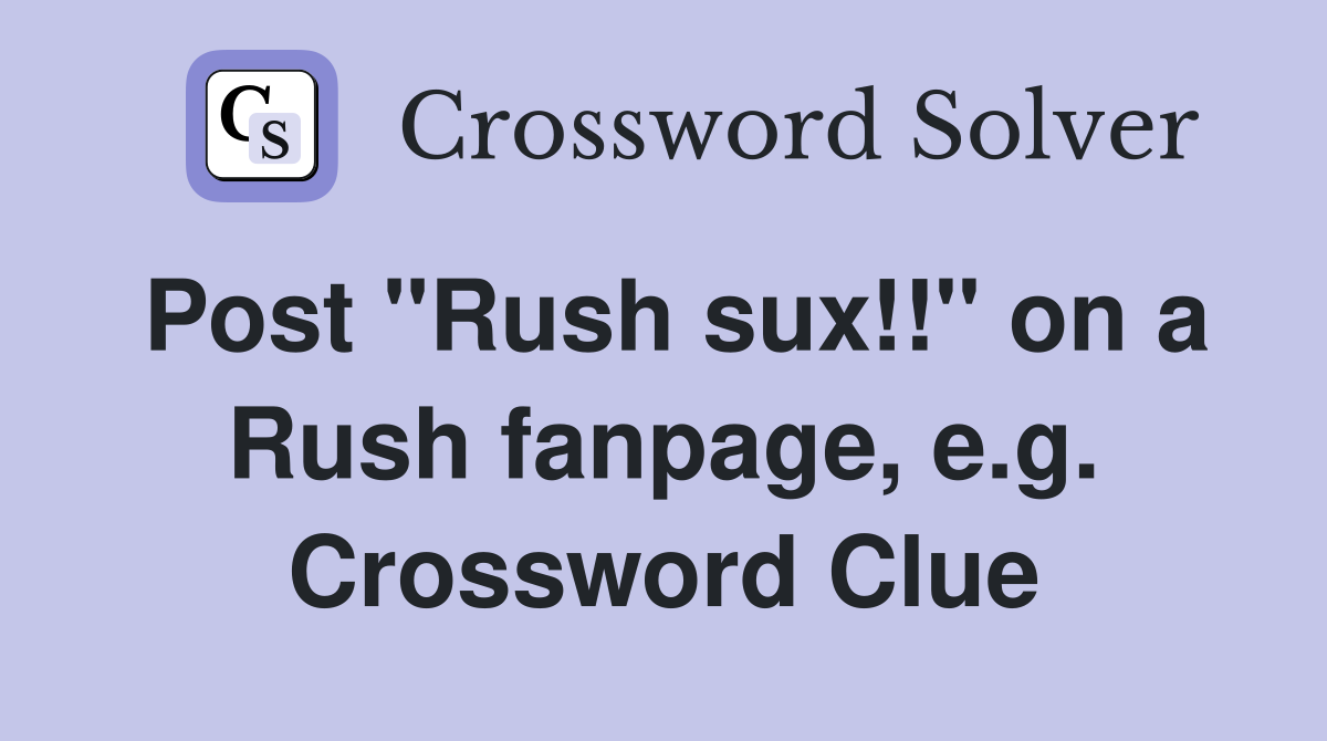 Post "Rush sux!!" on a Rush fanpage, e.g. Crossword Clue