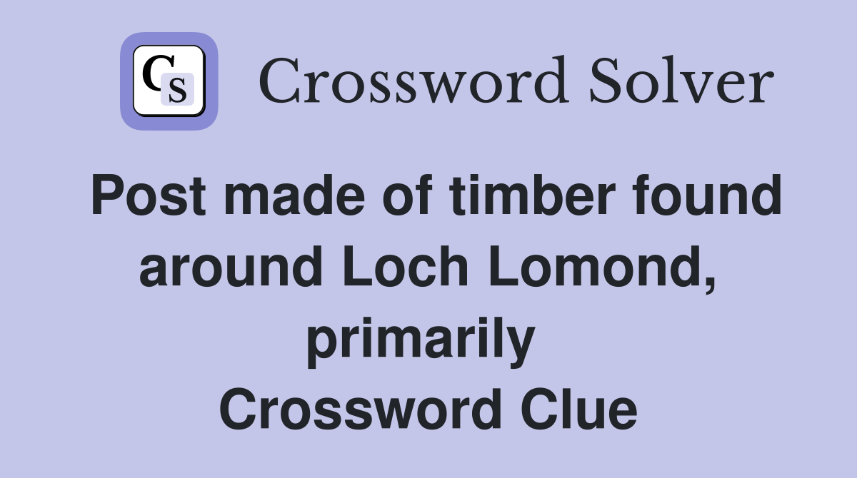 Post made of timber found around Loch Lomond, primarily  Crossword Clue